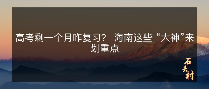 高考剩一个月咋复习？ 海南这些 “大神”来划重点