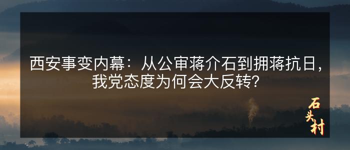 西安事变内幕：从公审蒋介石到拥蒋抗日，我党态度为何会大反转？
