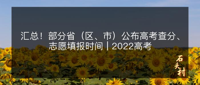 汇总！部分省（区、市）公布高考查分、志愿填报时间 | 2022高考