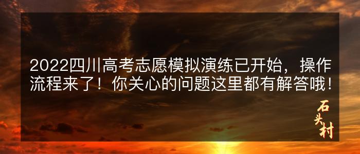 2022四川高考志愿模拟演练已开始，操作流程来了！你关心的问题这里都有解答哦！