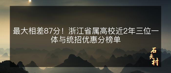 最大相差87分！浙江省属高校近2年三位一体与统招优惠分榜单