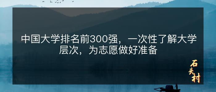 中国大学排名前300强，一次性了解大学层次，为志愿做好准备