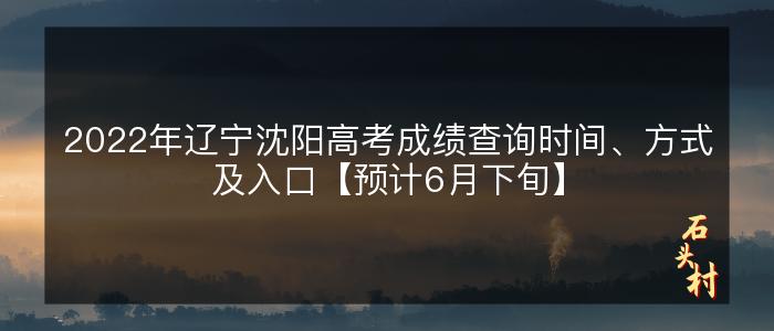 2022年辽宁沈阳高考成绩查询时间、方式及入口【预计6月下旬】