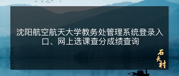 沈阳航空航天大学教务处管理系统登录入口、网上选课查分成绩查询