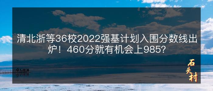 清北浙等36校2022强基计划入围分数线出炉！460分就有机会上985？