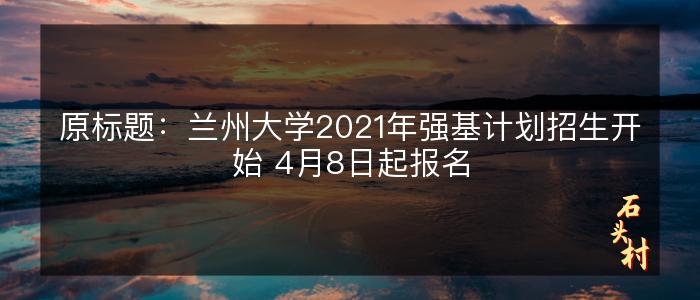 原标题：兰州大学2021年强基计划招生开始 4月8日起报名