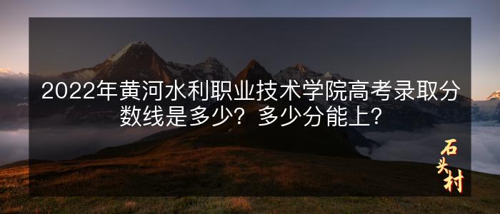 2022年黄河水利职业技术学院高考录取分数线是多少？多少分能上？