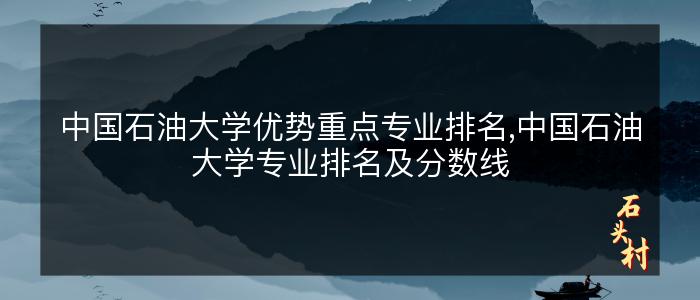 中国石油大学优势重点专业排名,中国石油大学专业排名及分数线