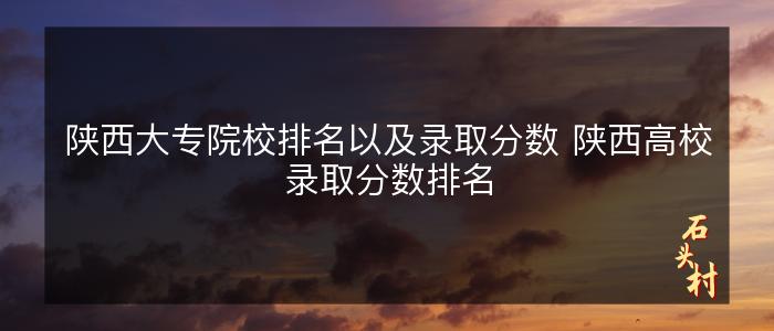 陕西大专院校排名以及录取分数 陕西高校录取分数排名