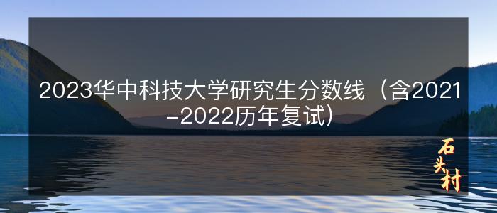 2023华中科技大学研究生分数线（含2021-2022历年复试）