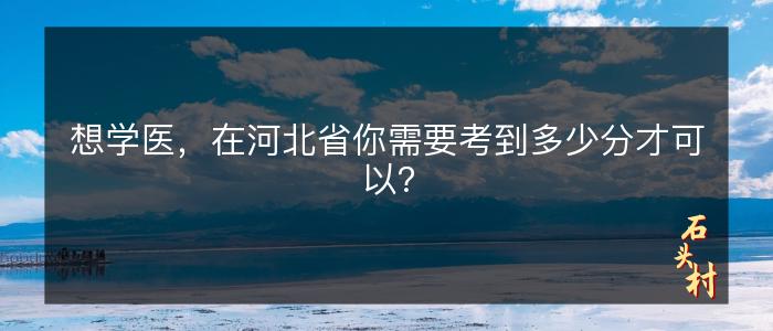 想学医，在河北省你需要考到多少分才可以？