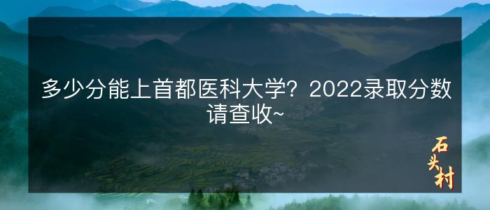 多少分能上首都医科大学？2022录取分数请查收~