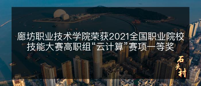 廊坊职业技术学院荣获2021全国职业院校技能大赛高职组“云计算”赛项一等奖