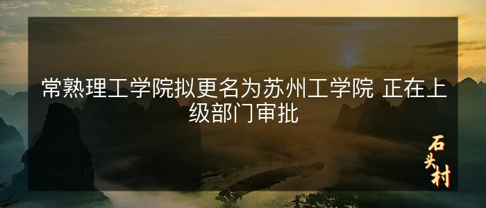 常熟理工学院拟更名为苏州工学院 正在上级部门审批