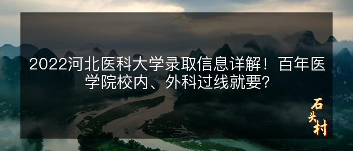 2022河北医科大学录取信息详解！百年医学院校内、外科过线就要？