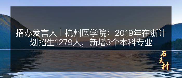 招办发言人 | 杭州医学院：2019年在浙计划招生1279人，新增3个本科专业