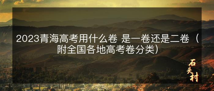 2023青海高考用什么卷 是一卷还是二卷（附全国各地高考卷分类）