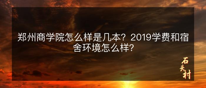 郑州商学院怎么样是几本？2019学费和宿舍环境怎么样？