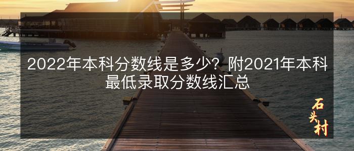 2022年本科分数线是多少？附2021年本科最低录取分数线汇总