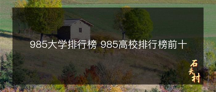 985大学排行榜 985高校排行榜前十