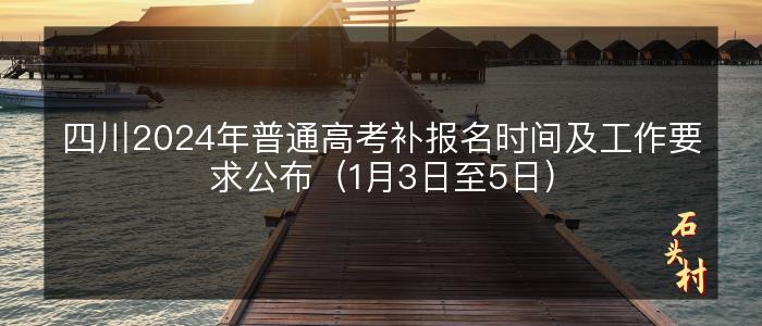 四川2024年普通高考补报名时间及工作要求公布（1月3日至5日）