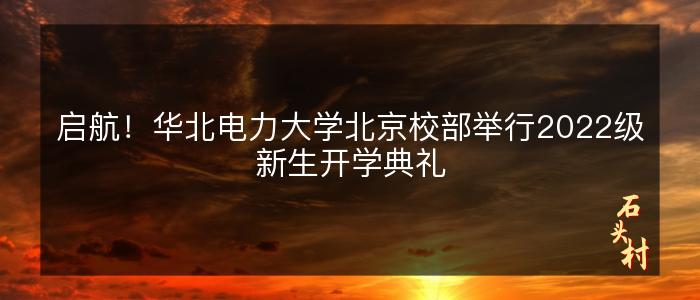 启航！华北电力大学北京校部举行2022级新生开学典礼