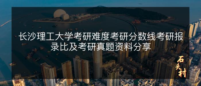 长沙理工大学考研难度考研分数线考研报录比及考研真题资料分享