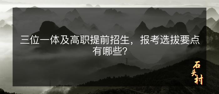 三位一体及高职提前招生，报考选拔要点有哪些？