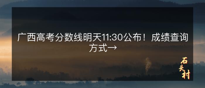 广西高考分数线明天11:30公布！成绩查询方式→